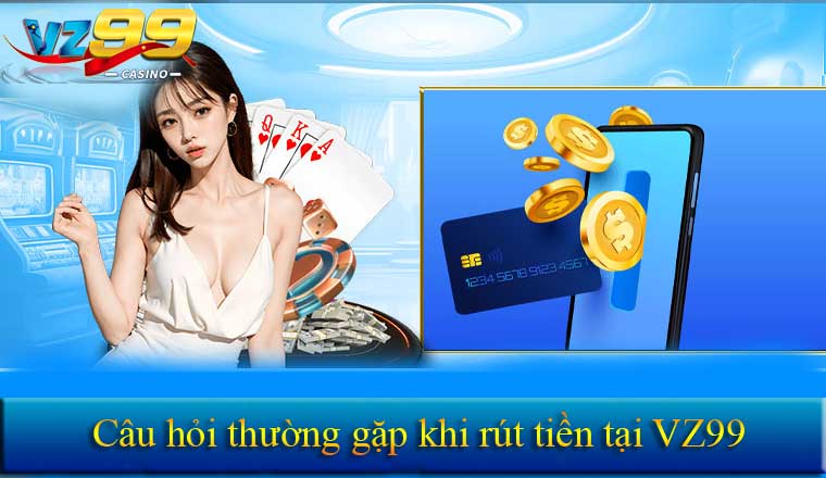 RÚT TIỀN 10 Câu hỏi thường gặp khi rút tiền tại VZ99