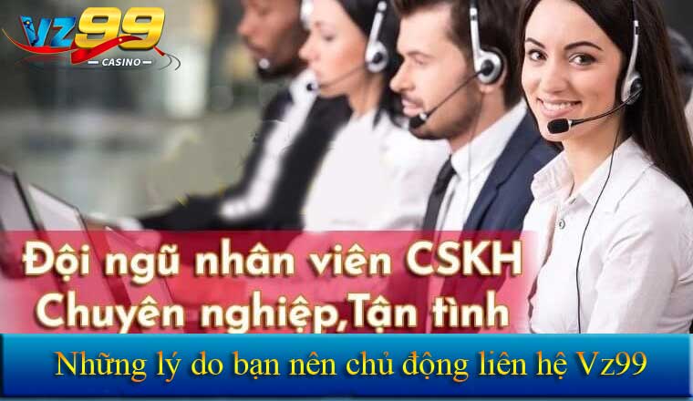 Lý do nên chủ động liên hệ vz99