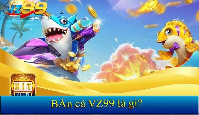 Bắn Cá VZ99 - Hướng Dẫn Tân Thủ Chơi Game Bắn Cá VZ99 Hiệu Quả 1 Bắn cá VZ99 là gì?