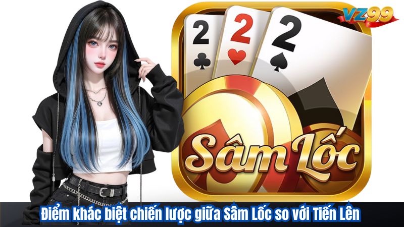 Sâm Lốc VZ99 - Bí Quyết Chơi Luôn Thắng Đến Từ chuyên Gia 2 Điểm khác biệt chiến lược giữa Sâm Lốc so với Tiến Lên