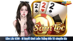 Sâm Lốc VZ99 - Bí Quyết Chơi Luôn Thắng Đến Từ chuyên Gia